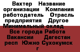 Вахтер › Название организации ­ Компания-работодатель › Отрасль предприятия ­ Другое › Минимальный оклад ­ 1 - Все города Работа » Вакансии   . Дагестан респ.,Южно-Сухокумск г.